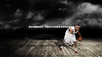 九游体育官网：泰山对阵狮城水手，易县龙卢永涛登场 金信煜首发担纲