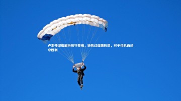 九游体育登录入口-卢主帅深度解析防守弊病，协防过度酿败局，对手伺机而动夺胜利
