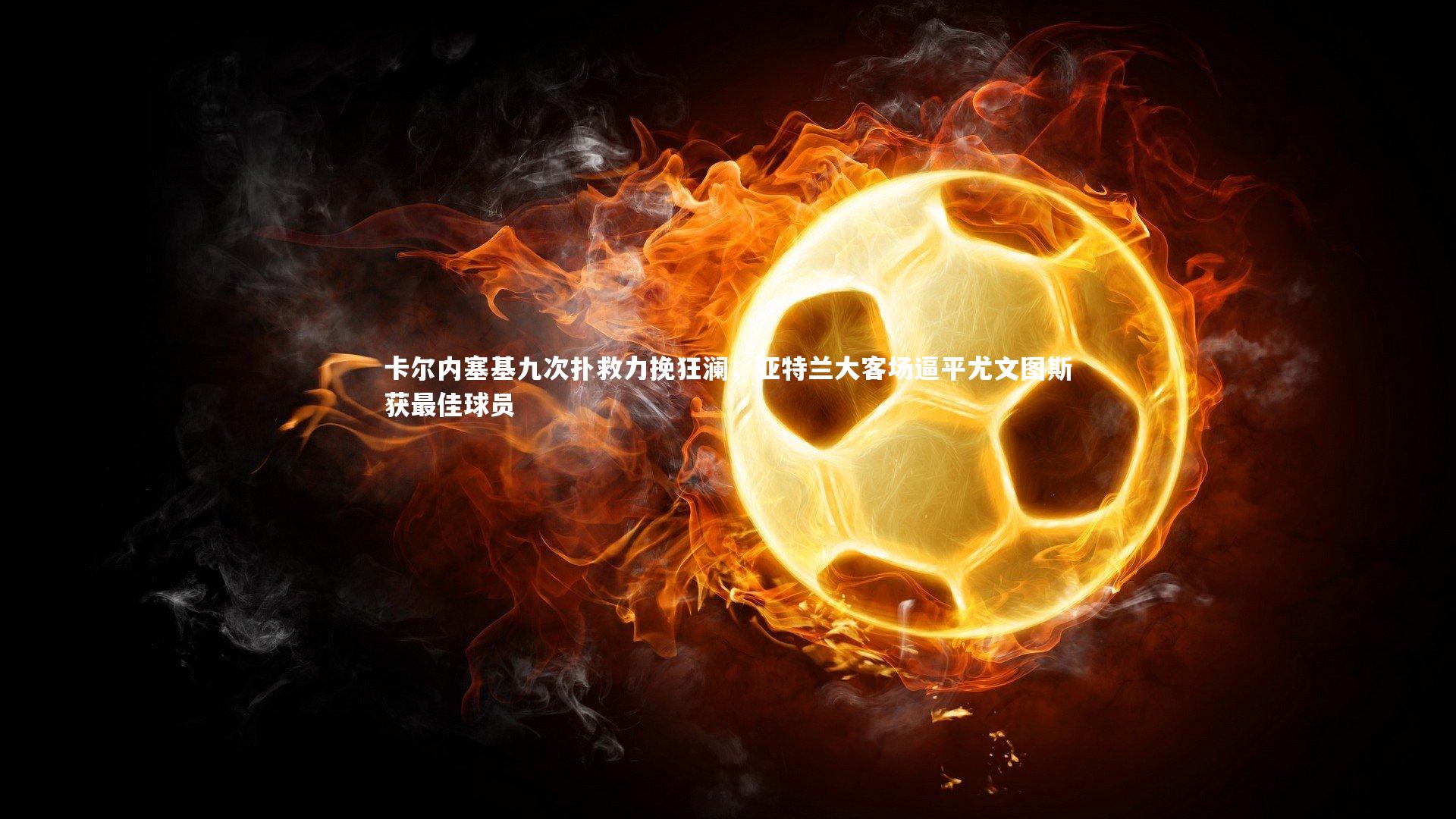 卡尔内塞基九次扑救力挽狂澜,亚特兰大客场逼平尤文图斯获最佳球员