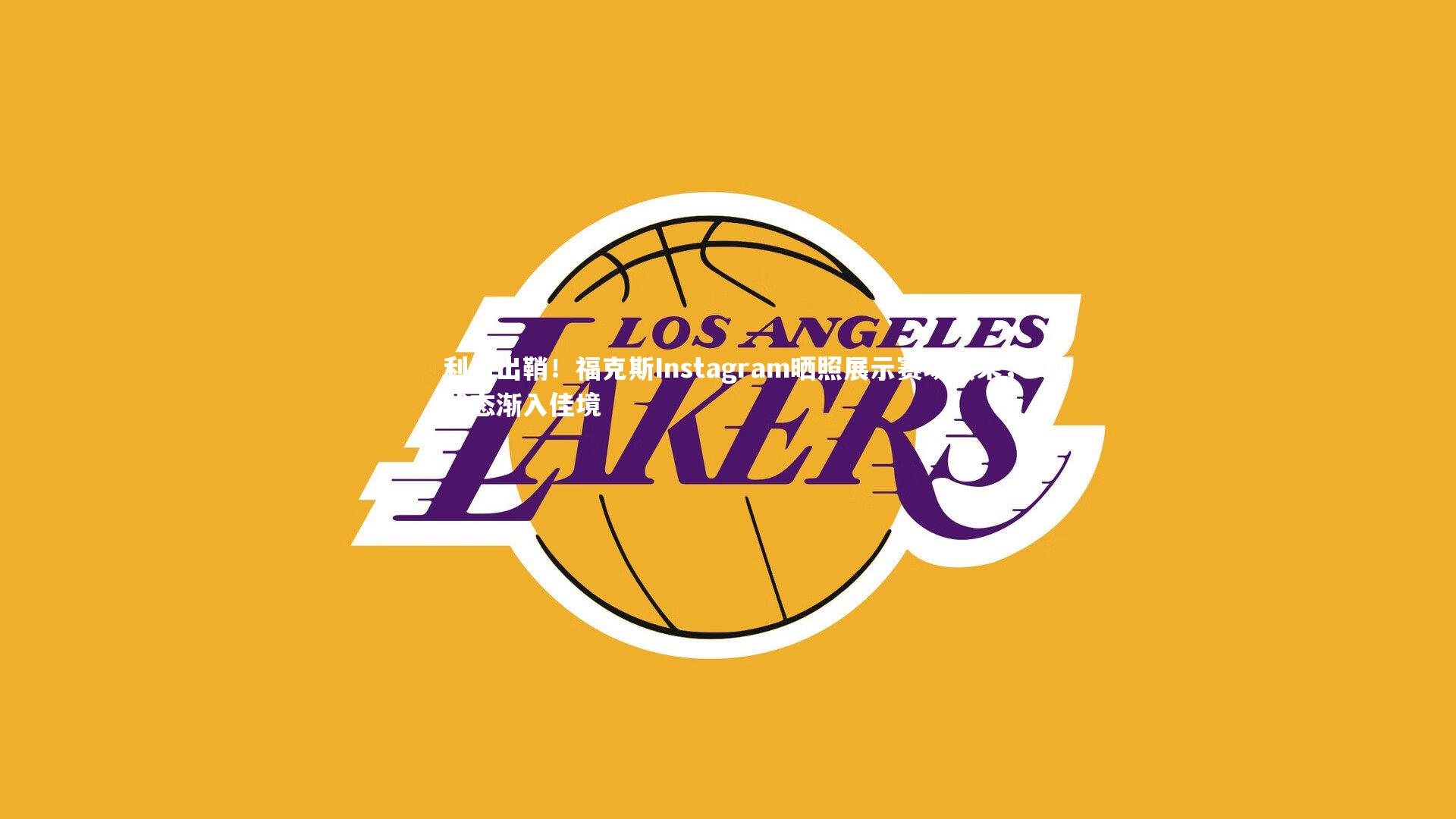 利刃出鞘!福克斯Instagram晒照展示赛场风采,状态渐入佳境