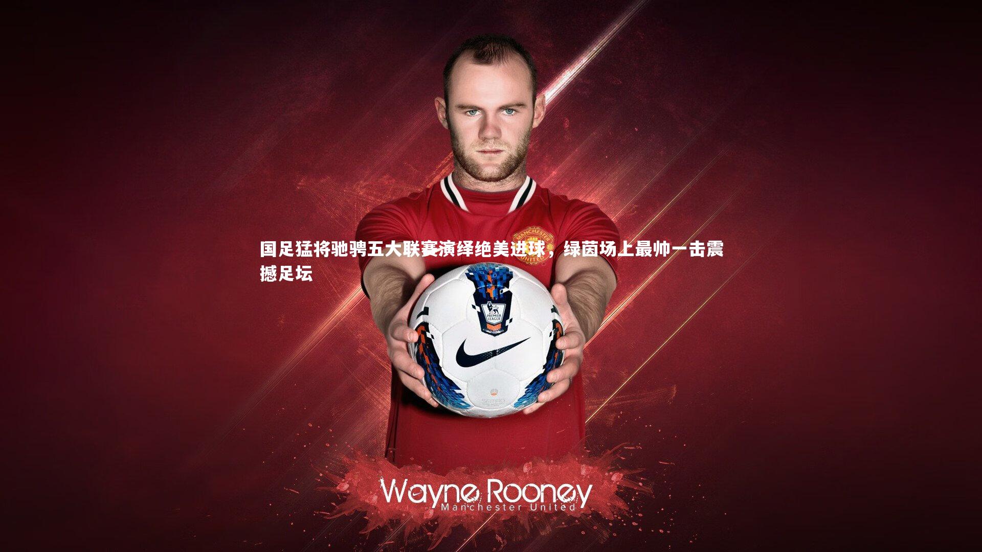 国足猛将驰骋五大联赛演绎绝美进球,绿茵场上最帅一击震撼足坛