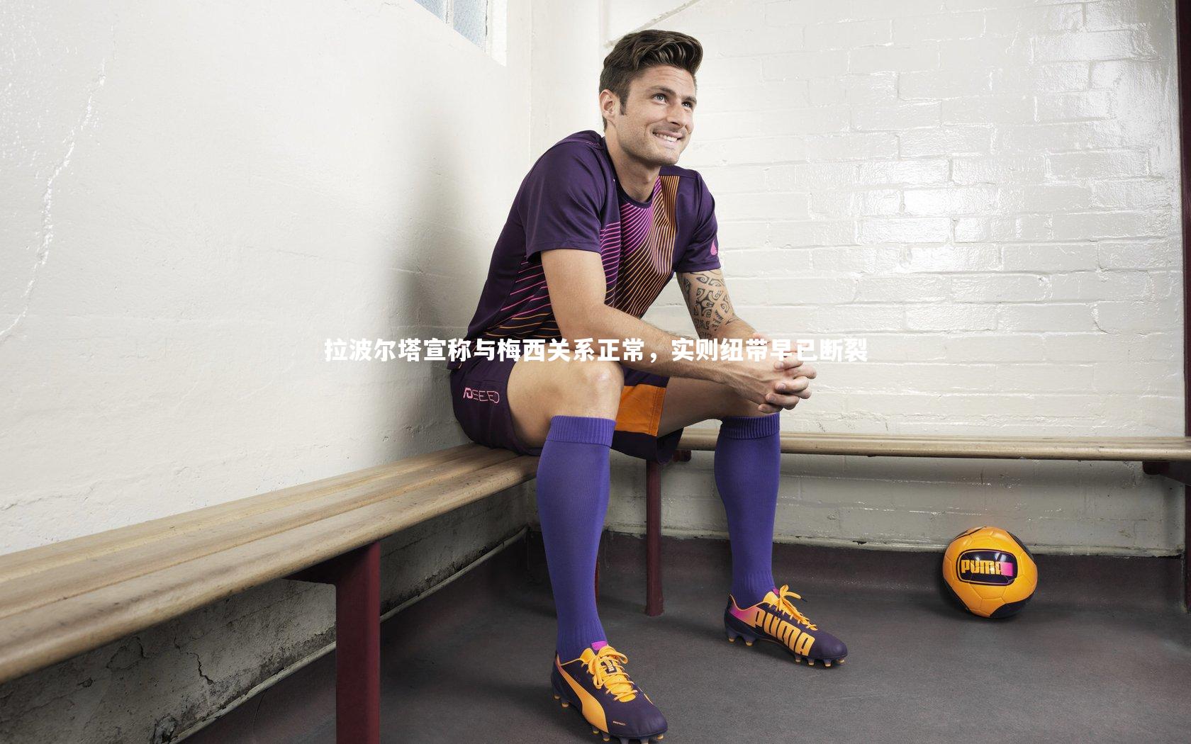 拉波尔塔宣称与梅西关系正常，实则纽带早已断裂