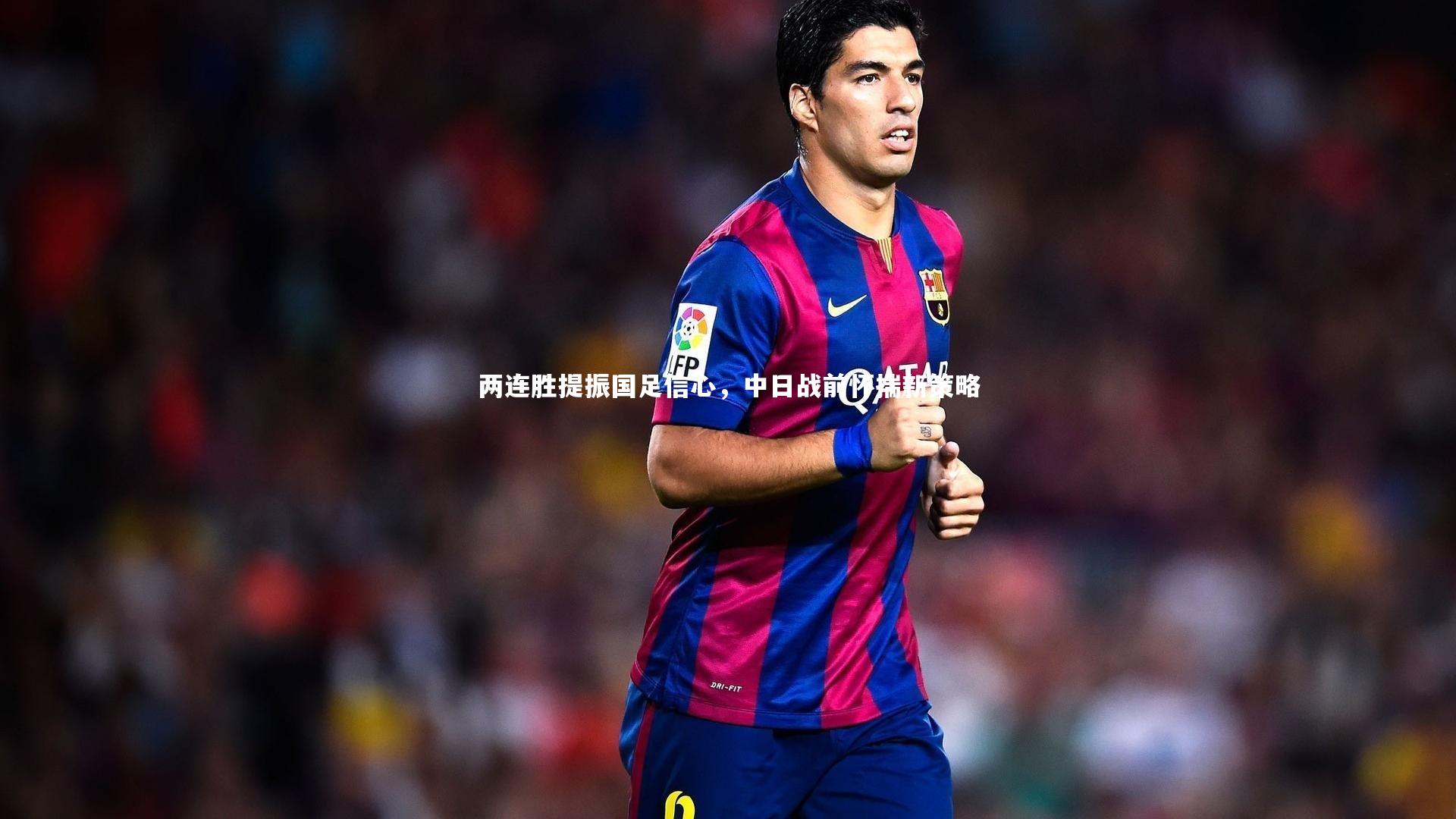 两连胜提振国足信心,中日战前怀揣新策略